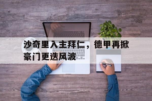 包含沙奇里入主拜仁,德甲再掀豪门更迭风波的词条 包含沙奇里入主拜仁,德甲再掀豪门更迭风波的词条