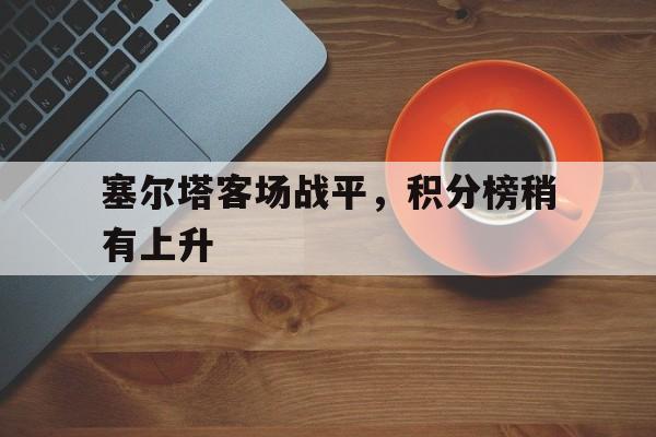 关于塞尔塔客场战平，积分榜稍有上升的信息