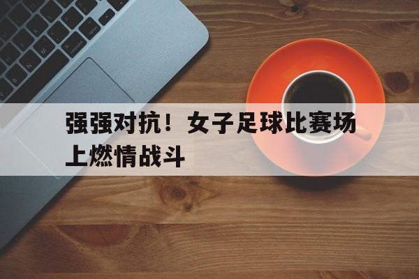 关于强强对抗!女子足球比赛场上燃情战斗的信息 关于强强对抗!女子足球比赛场上燃情战斗的信息