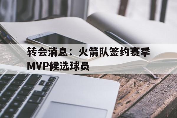 包含转会消息:火箭队签约赛季MVP候选球员的词条 包含转会消息:火箭队签约赛季MVP候选球员的词条