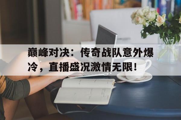 巅峰对决：传奇战队意外爆冷，直播盛况激情无限！传说对决巅峰赛