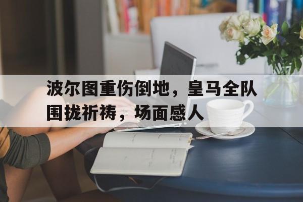 波尔图重伤倒地,皇马全队围拢祈祷,场面感人为生活奔波的励志句子 波尔图重伤倒地,皇马全队围拢祈祷,场面感人为生活奔波的励志句子