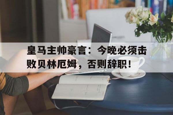 皇马主帅豪言:今晚必须击败贝林厄姆,否则辞职! 皇马主帅豪言:今晚必须击败贝林厄姆,否则辞职!